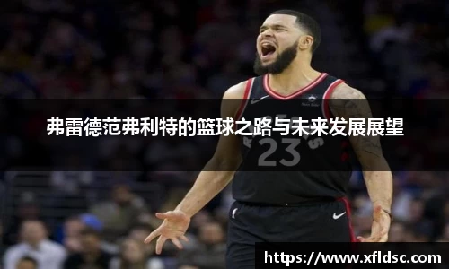 弗雷德范弗利特的篮球之路与未来发展展望