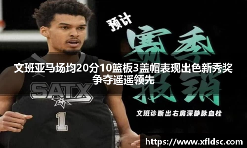 文班亚马场均20分10篮板3盖帽表现出色新秀奖争夺遥遥领先